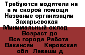 Требуются водители на а/м скорой помощи. › Название организации ­ Захарьевская 8 › Минимальный оклад ­ 60 000 › Возраст до ­ 60 - Все города Работа » Вакансии   . Кировская обл.,Леваши д.